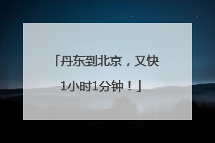 丹东到北京，又快1小时1分钟！