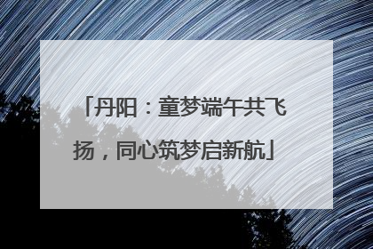 丹阳：童梦端午共飞扬，同心筑梦启新航