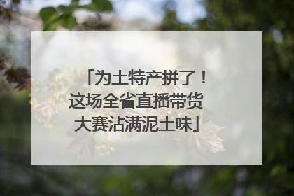 为土特产拼了！这场全省直播带货大赛沾满泥土味