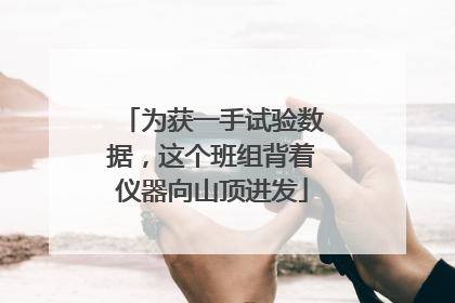为获一手试验数据，这个班组背着仪器向山顶进发