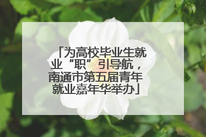 为高校毕业生就业“职”引导航，南通市第五届青年就业嘉年华举办