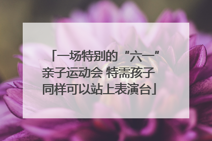 一场特别的“六一”亲子运动会 特需孩子同样可以站上表演台