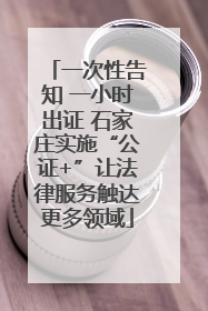 一次性告知 一小时出证 石家庄实施“公证+”让法律服务触达更多领域