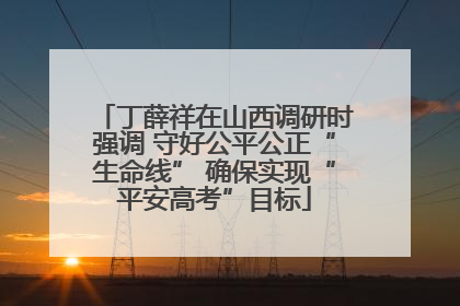 丁薛祥在山西调研时强调 守好公平公正“生命线” 确保实现“平安高考”目标