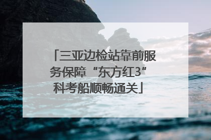 三亚边检站靠前服务保障“东方红3”科考船顺畅通关