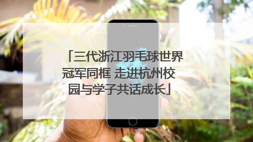三代浙江羽毛球世界冠军同框 走进杭州校园与学子共话成长