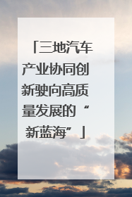 三地汽车产业协同创新驶向高质量发展的“新蓝海”