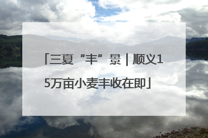 三夏“丰”景｜顺义15万亩小麦丰收在即