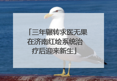 三年辗转求医无果 在济南红绘系统治疗后迎来新生