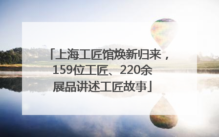 上海工匠馆焕新归来，159位工匠、220余展品讲述工匠故事