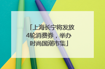 上海长宁将发放4轮消费券，举办时尚国潮市集