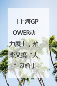 上海GPOWER动力展上，潍柴又搞“大”动作