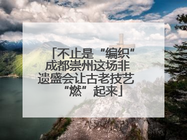 不止是“编织” 成都崇州这场非遗盛会让古老技艺“燃”起来