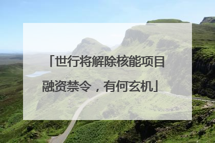 世行将解除核能项目融资禁令，有何玄机