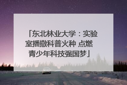 东北林业大学：实验室播撒科普火种 点燃青少年科技强国梦