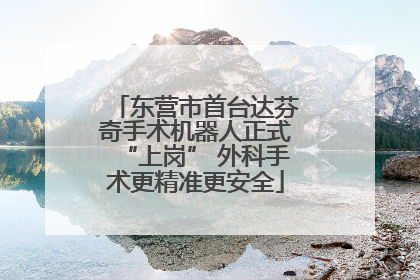 东营市首台达芬奇手术机器人正式“上岗” 外科手术更精准更安全