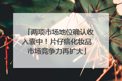 两项市场地位确认收入囊中！片仔癀化妆品市场竞争力再扩大
