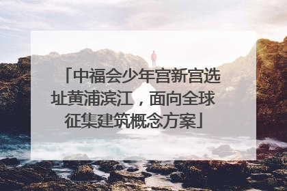 中福会少年宫新宫选址黄浦滨江，面向全球征集建筑概念方案