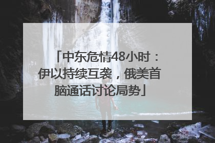 中东危情48小时：伊以持续互袭，俄美首脑通话讨论局势