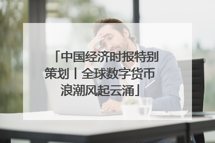 中国经济时报特别策划丨全球数字货币浪潮风起云涌