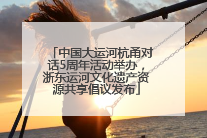 中国大运河杭甬对话5周年活动举办，浙东运河文化遗产资源共享倡议发布