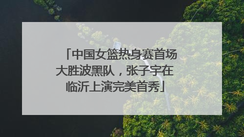 中国女篮热身赛首场大胜波黑队，张子宇在临沂上演完美首秀