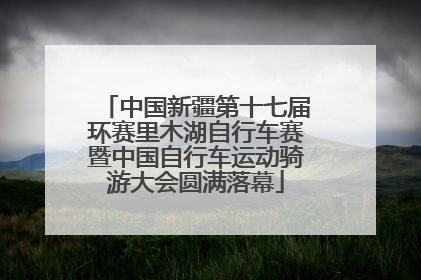 中国新疆第十七届环赛里木湖自行车赛暨中国自行车运动骑游大会圆满落幕