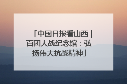 中国日报看山西｜百团大战纪念馆：弘扬伟大抗战精神