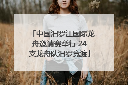 中国汨罗江国际龙舟邀请赛举行 24支龙舟队汨罗竞渡