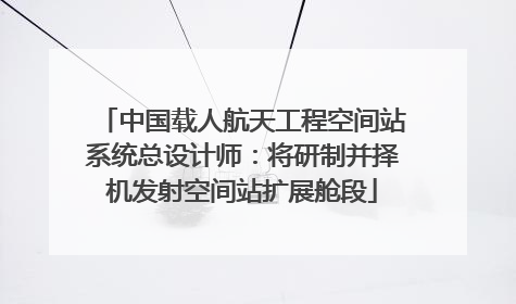 中国载人航天工程空间站系统总设计师：将研制并择机发射空间站扩展舱段