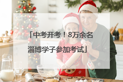 中考开考！8万余名淄博学子参加考试