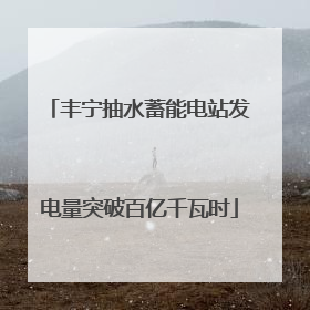 丰宁抽水蓄能电站发电量突破百亿千瓦时