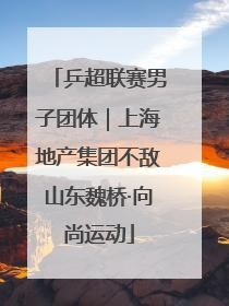 乒超联赛男子团体｜上海地产集团不敌山东魏桥·向尚运动