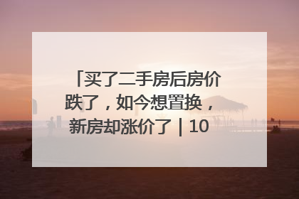 买了二手房后房价跌了，如今想置换，新房却涨价了｜100个买房故事
