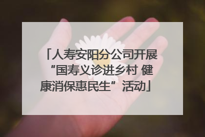 人寿安阳分公司开展“国寿义诊进乡村 健康消保惠民生”活动
