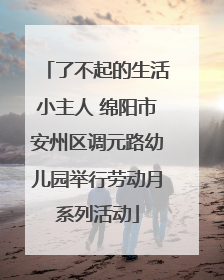 了不起的生活小主人 绵阳市安州区调元路幼儿园举行劳动月系列活动