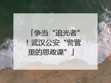 争当“追光者”！武汉公安“警营里的思政课”