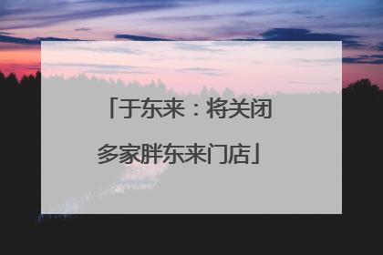 于东来：将关闭多家胖东来门店