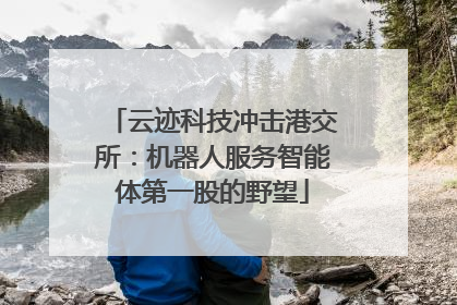 云迹科技冲击港交所：机器人服务智能体第一股的野望