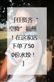 任贤齐“空降”福州！在这家店下单了500份水饺！