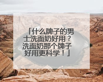 什么牌子的男士洗面奶好用？洗面奶那个牌子好用更科学！