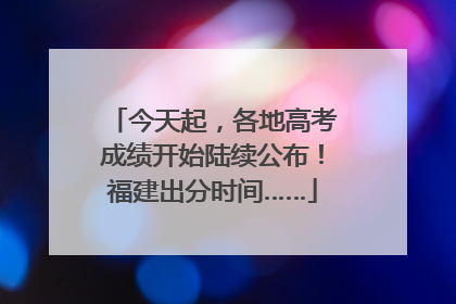 今天起，各地高考成绩开始陆续公布！福建出分时间……
