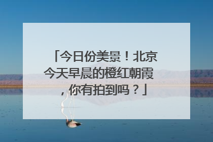 今日份美景！北京今天早晨的橙红朝霞，你有拍到吗？