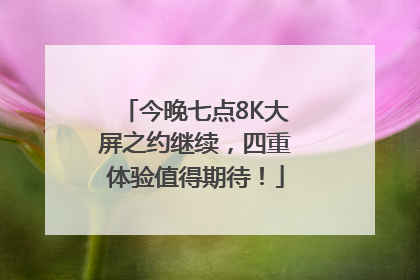 今晚七点8K大屏之约继续，四重体验值得期待！