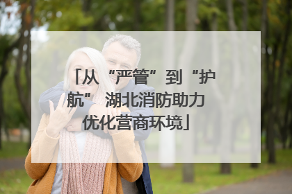 从“严管”到“护航” 湖北消防助力优化营商环境