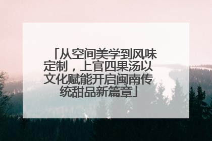 从空间美学到风味定制，上官四果汤以文化赋能开启闽南传统甜品新篇章