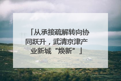 从承接疏解转向协同跃升，武清京津产业新城“焕新”