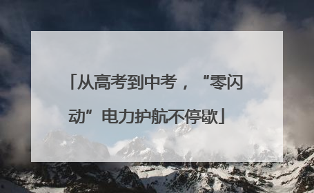 从高考到中考，“零闪动”电力护航不停歇