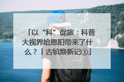 以“科”促旅：科普大视界给恩阳带来了什么？丨古镇焕新记①