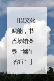以文化赋能，书香场馆变身“端午客厅”